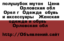 полушубок мутон › Цена ­ 3 000 - Орловская обл., Орел г. Одежда, обувь и аксессуары » Женская одежда и обувь   . Орловская обл.